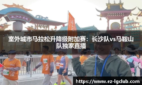 室外城市马拉松升降级附加赛：长沙队vs马鞍山队独家直播