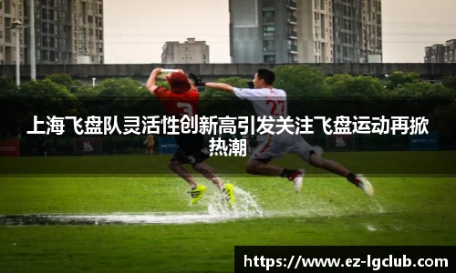 上海飞盘队灵活性创新高引发关注飞盘运动再掀热潮