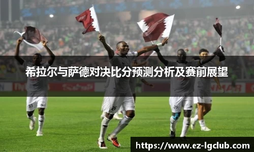希拉尔与萨德对决比分预测分析及赛前展望
