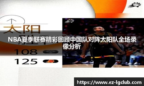 NBA夏季联赛精彩回顾中国队对阵太阳队全场录像分析